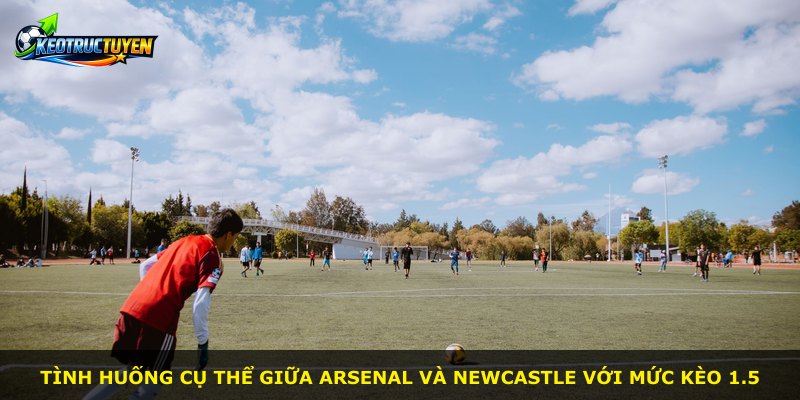 Tình huống cụ thể giữa Arsenal và Newcastle với mức kèo 1.5