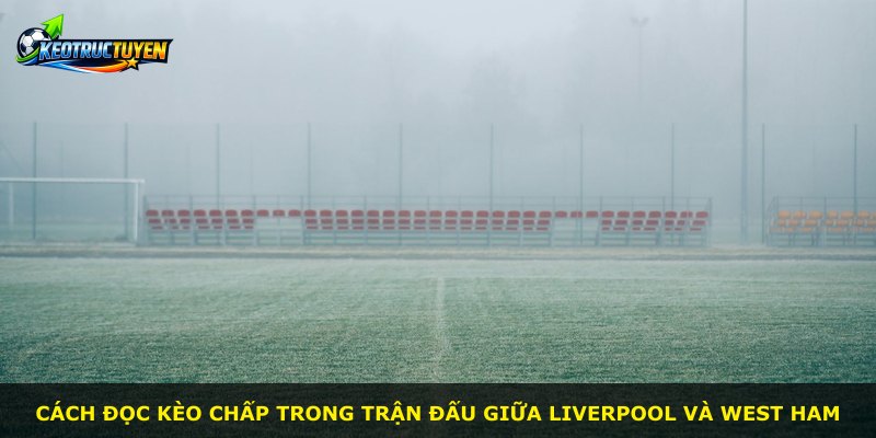 Cách đọc kèo chấp trong trận đấu giữa Liverpool và West Ham