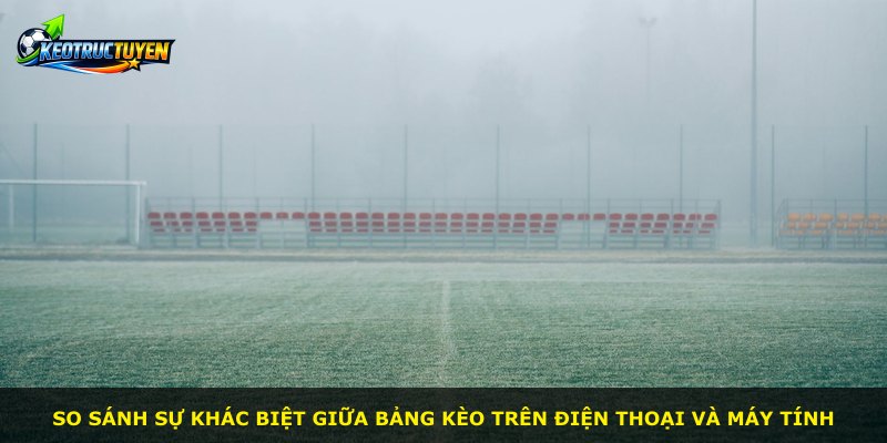 So sánh sự khác biệt giữa bảng kèo trên điện thoại và máy tính