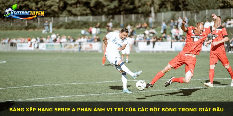 Bảng xếp hạng Serie A phản ánh vị trí của các đội bóng trong giải đấu