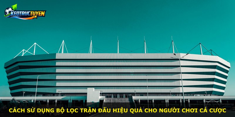 Cách sử dụng bộ lọc trận đấu hiệu quả cho người chơi cá cược