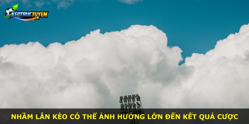 Nhầm lẫn kèo có thể ảnh hưởng lớn đến kết quả cược