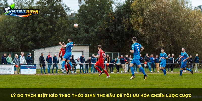 Lý do tách biệt kèo theo thời gian thi đấu để tối ưu hóa chiến lược cược