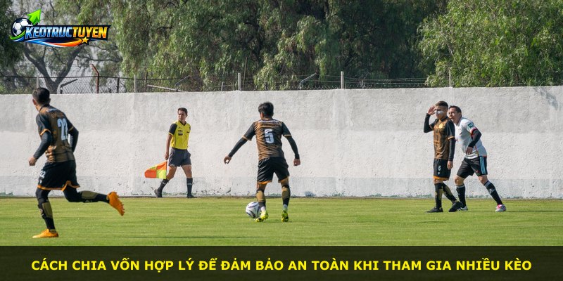 Cách chia vốn hợp lý để đảm bảo an toàn khi tham gia nhiều kèo