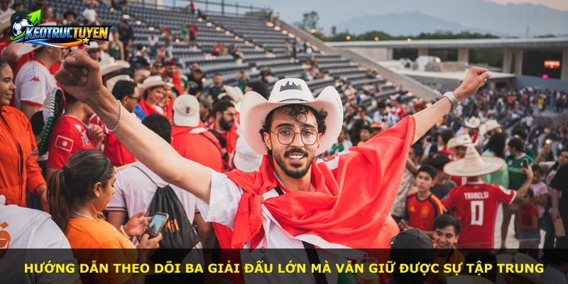 Hướng dẫn theo dõi ba giải đấu lớn mà vẫn giữ được sự tập trung