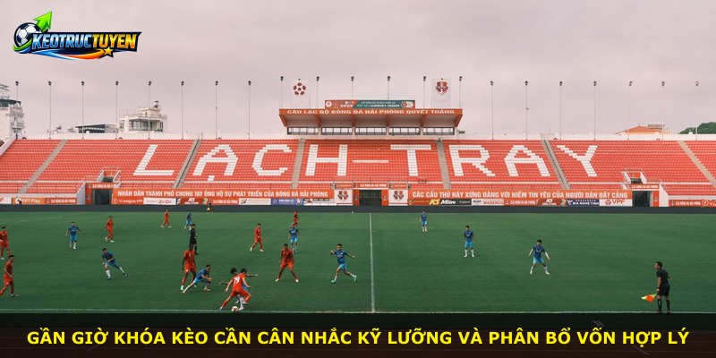 Gần giờ khóa kèo cần cân nhắc kỹ lưỡng và phân bổ vốn hợp lý