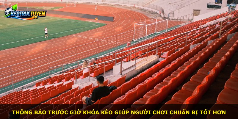 Thông báo trước giờ khóa kèo giúp người chơi chuẩn bị tốt hơn