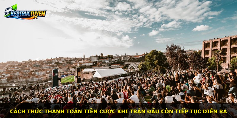 Cách thức thanh toán tiền cược khi trận đấu còn tiếp tục diễn ra