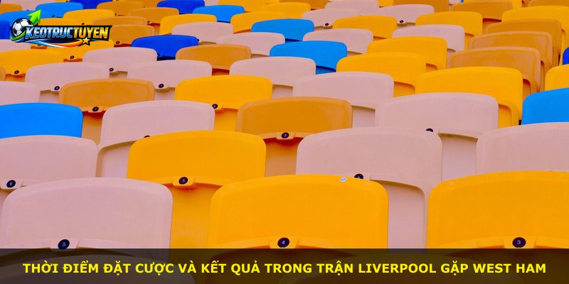 Thời điểm đặt cược và kết quả trong trận Liverpool gặp West Ham
