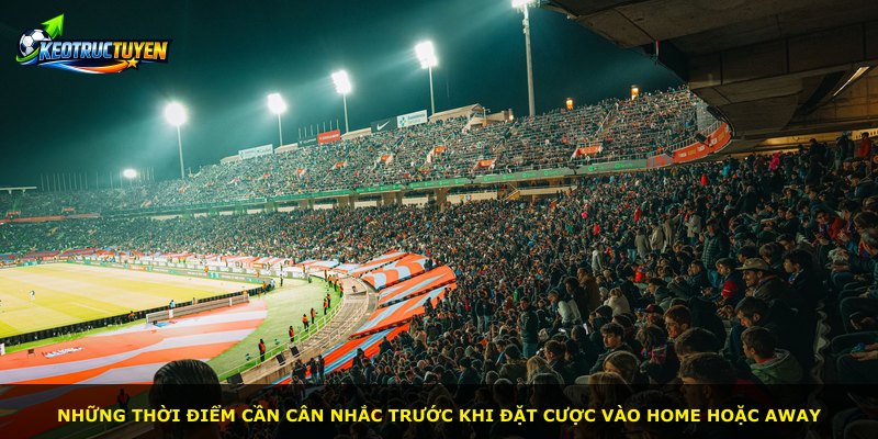 Những thời điểm cần cân nhắc trước khi đặt cược vào Home hoặc Away