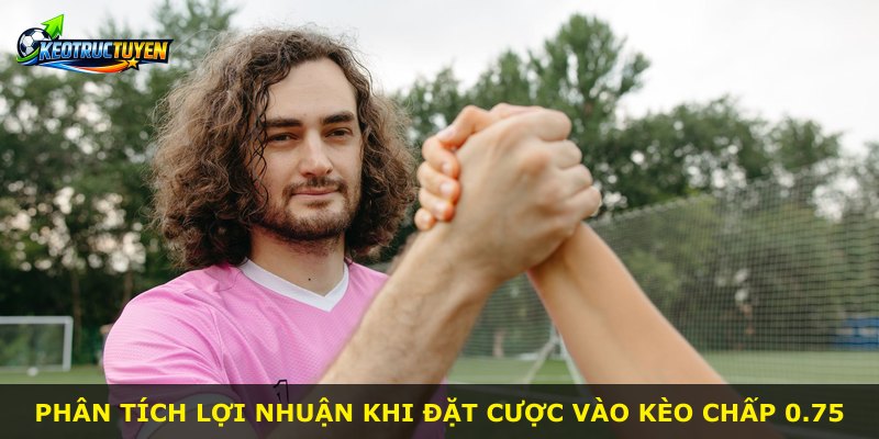 Phân tích lợi nhuận khi đặt cược vào kèo chấp 0.75
