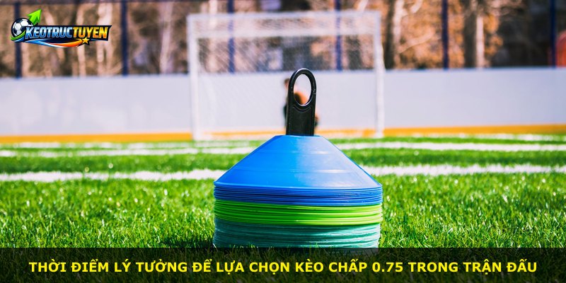 Thời điểm lý tưởng để lựa chọn kèo chấp 0.75 trong trận đấu