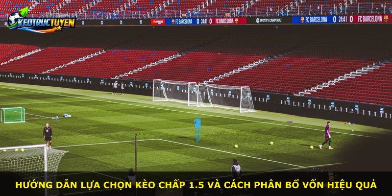 Hướng dẫn lựa chọn kèo chấp 1.5 và cách phân bổ vốn hiệu quả