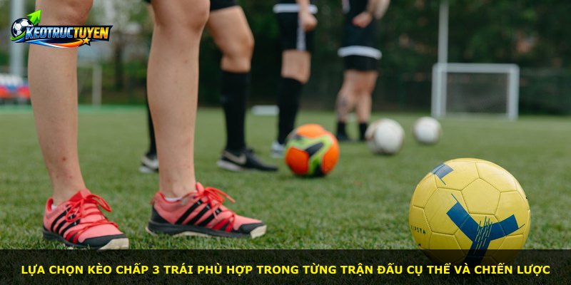 Lựa chọn kèo chấp 3 trái phù hợp trong từng trận đấu cụ thể và chiến lược