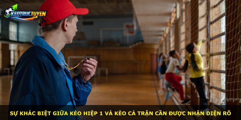 Sự khác biệt giữa kèo hiệp 1 và kèo cả trận cần được nhận diện rõ