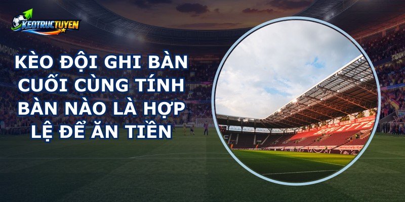 Kèo Đội Ghi Bàn Cuối Cùng