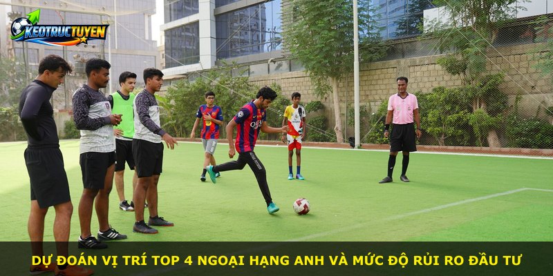 Dự đoán vị trí Top 4 Ngoại Hạng Anh và mức độ rủi ro đầu tư