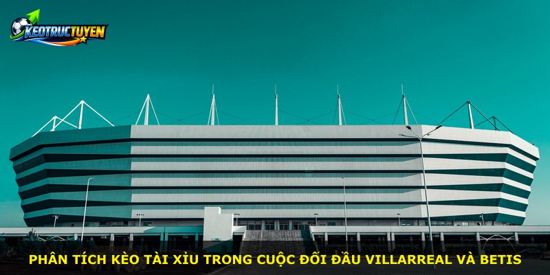 Phân tích kèo tài xỉu trong cuộc đối đầu Villarreal và Betis
