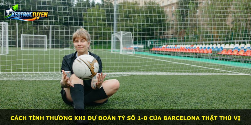 Cách tính thưởng khi dự đoán tỷ số 1-0 của Barcelona thật thú vị