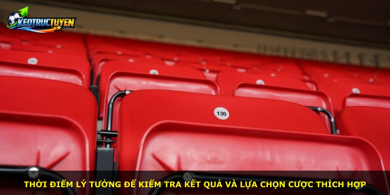 Thời điểm lý tưởng để kiểm tra kết quả và lựa chọn cược thích hợp