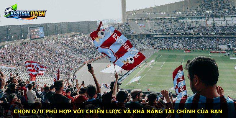 Chọn O/u phù hợp với chiến lược và khả năng tài chính của bạn