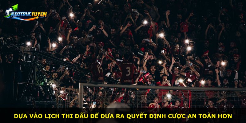 Dựa vào lịch thi đấu để đưa ra quyết định cược an toàn hơn