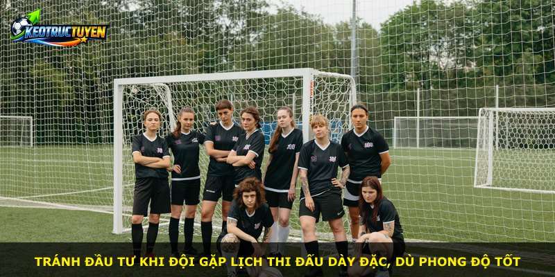 Tránh đầu tư khi đội gặp lịch thi đấu dày đặc, dù phong độ tốt