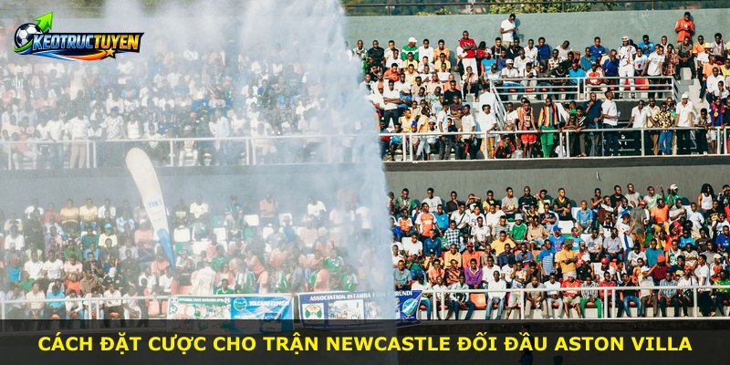 Cách đặt cược cho trận Newcastle đối đầu Aston Villa