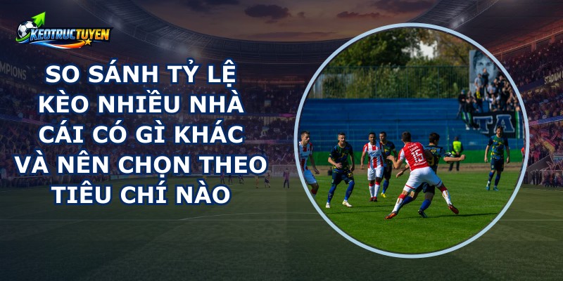 So Sánh Tỷ Lệ Kèo Nhiều Nhà Cái