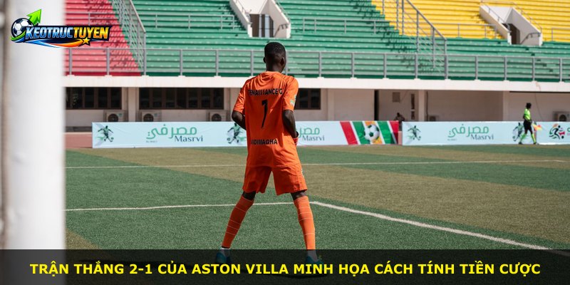 Trận thắng 2-1 của Aston Villa minh họa cách tính tiền cược
