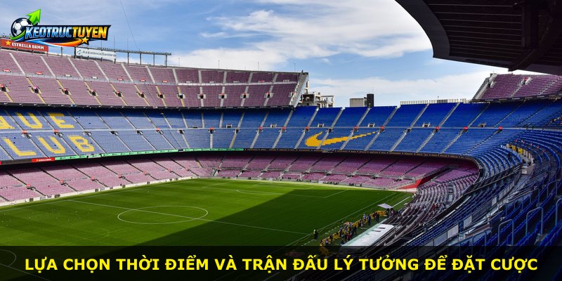 Lựa chọn thời điểm và trận đấu lý tưởng để đặt cược