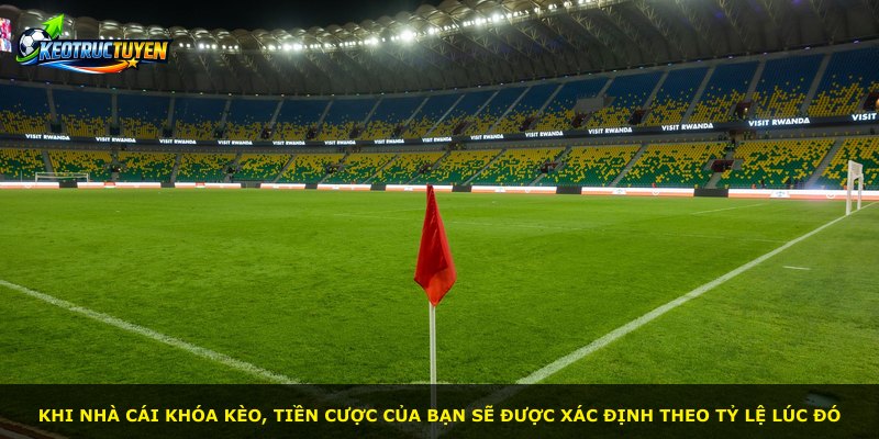 Khi nhà cái khóa kèo, tiền cược của bạn sẽ được xác định theo tỷ lệ lúc đó