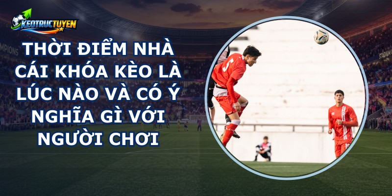 Thời Điểm Nhà Cái Khóa Kèo